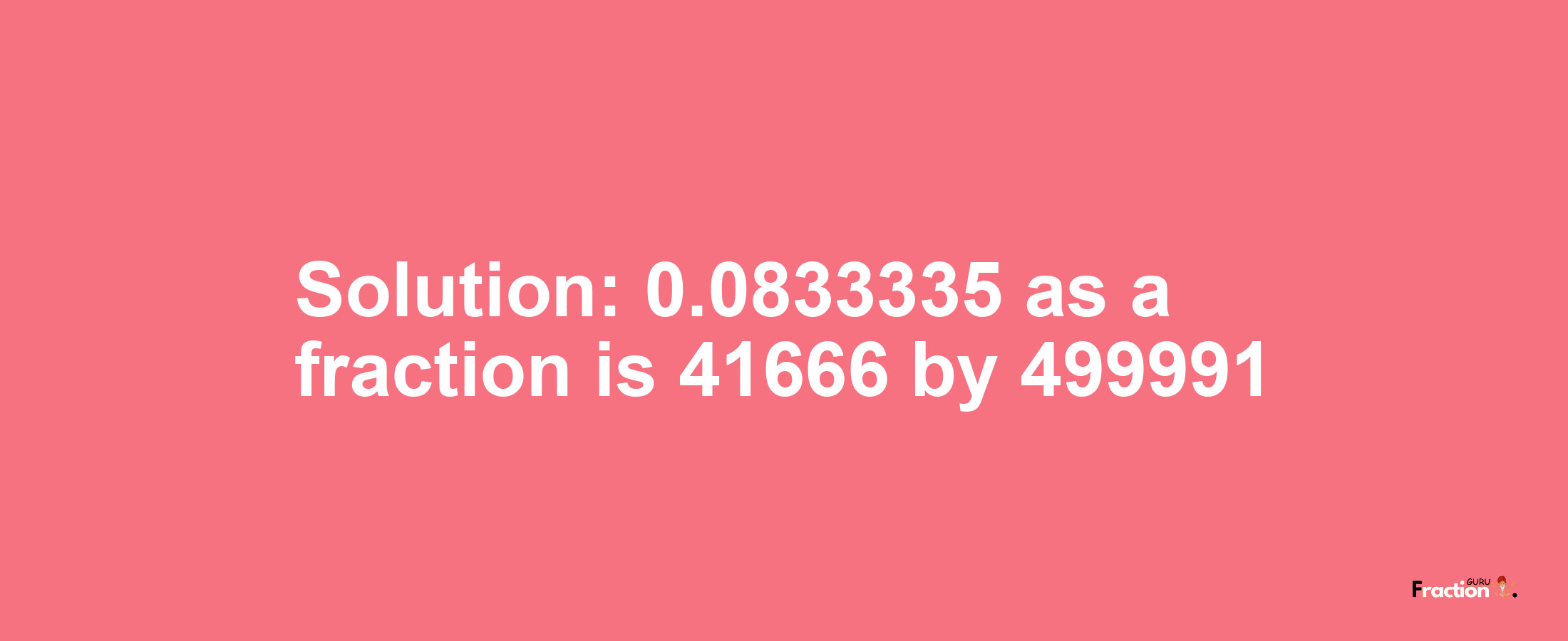 Solution:0.0833335 as a fraction is 41666/499991